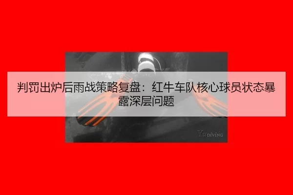 判罚出炉后雨战策略复盘：红牛车队核心球员状态暴露深层问题